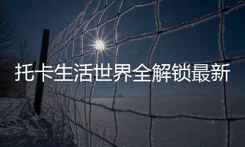 托卡生活世界全解锁最新版本下载