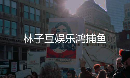 林子互娱乐鸿捕鱼下载