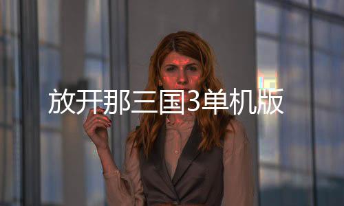 放开那三国3单机版下载