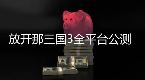 放开那三国3全平台公测版下载
