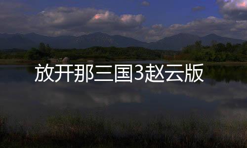放开那三国3赵云版下载