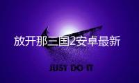 放开那三国2安卓最新