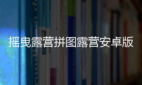摇曳露营拼图露营安卓版下载