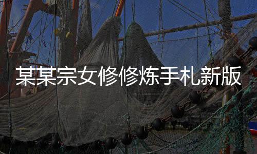 某某宗女修修炼手札新版本下载