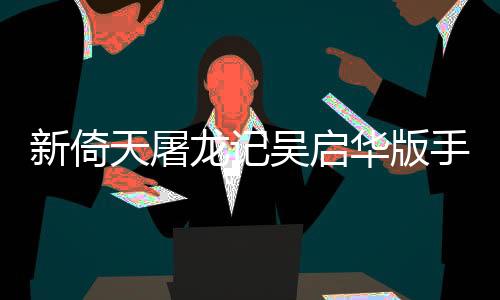 新倚天屠龙记吴启华版手游下载