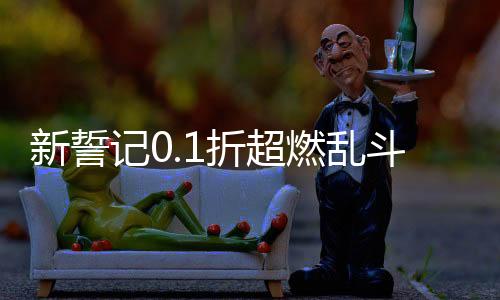 新誓记0.1折超燃乱斗下载