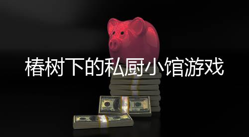 椿树下的私厨小馆游戏下载