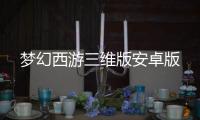 梦幻西游三维版安卓版