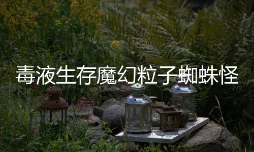 毒液生存魔幻粒子蜘蛛怪物吞噬破解版下载