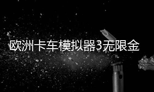 欧洲卡车模拟器3无限金币最新破解版下载