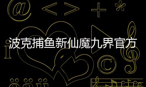 波克捕鱼新仙魔九界官方最新版下载