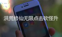 洪荒修仙无限点击砍怪升级免广告