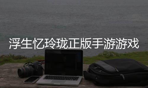 浮生忆玲珑正版手游游戏链接下载