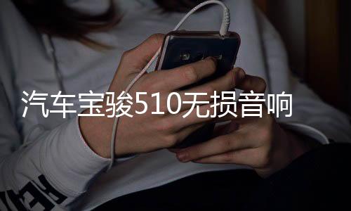 汽车宝骏510无损音响重低音喇叭高音前门中音后门同轴改装专用下载