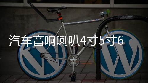 汽车音响喇叭4寸5寸6.5寸套装喇叭同轴改装全频高中重低音喇超叭下载