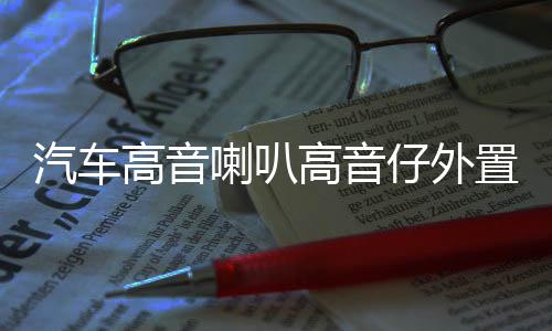 汽车高音喇叭高音仔外置改装车载小高音头音响12V24V无损通用一对下载