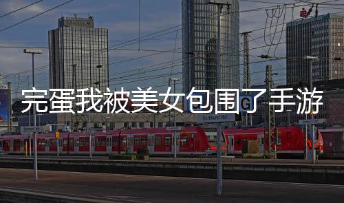 完蛋我被美女包围了手游下载
