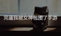 完蛋我被女神包围了手游