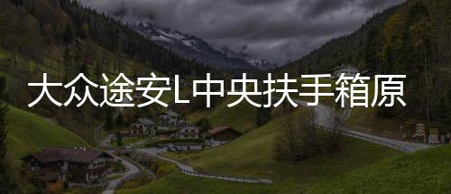 大众途安L中央扶手箱原装一体2018途安L手扶汽车改装原厂配件19款下载