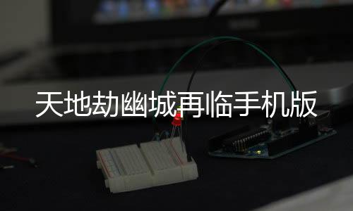 天地劫幽城再临手机版下载