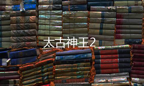 太古神王2下载