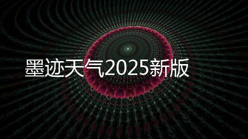 墨迹天气2025新版下载
