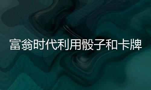 富翁时代利用骰子和卡牌成为大富翁吧游戏下载