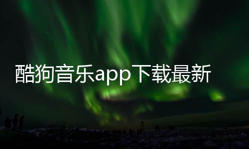 酷狗音乐app下载最新版下载