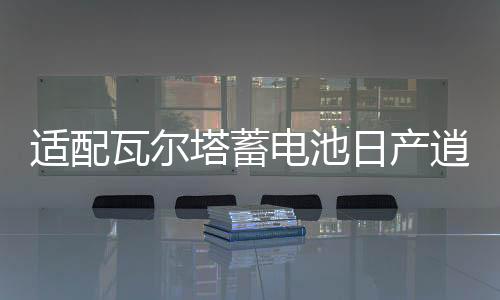 适配瓦尔塔蓄电池日产逍客轩逸新蓝鸟阳光骏逸骊威1.6L汽车电瓶下载