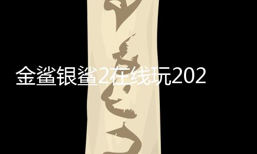金鲨银鲨2在线玩2023官方版下载