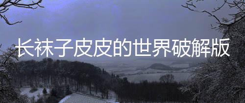 长袜子皮皮的世界破解版2024下载