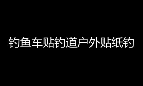 钓鱼车贴钓道户外贴纸钓鱼垂钓爱好者钓道钓箱装饰个性贴纸下载