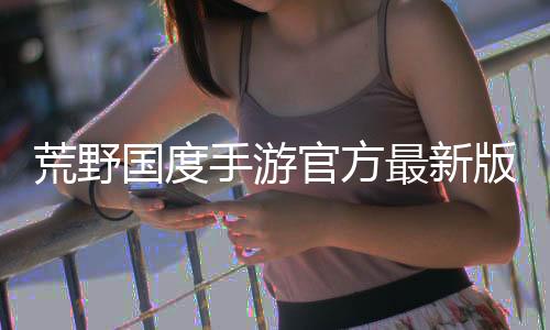 荒野国度手游官方最新版本下载