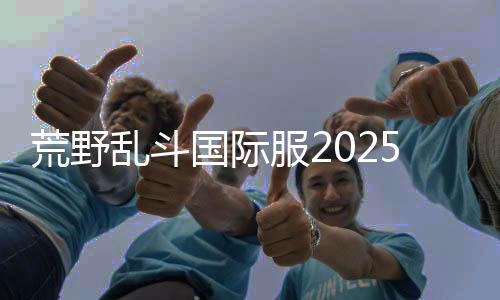 荒野乱斗国际服2025最新版本下载