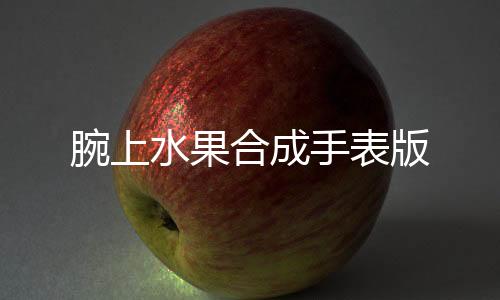 腕上水果合成手表版下载