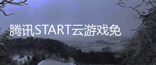 腾讯START云游戏免费版下载