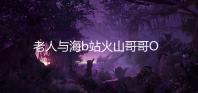 老人与海b站火山哥哥OldManAndTheSea