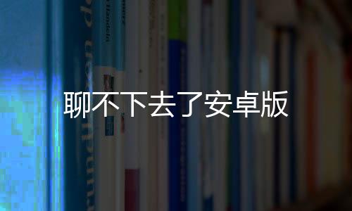 聊不下去了安卓版下载