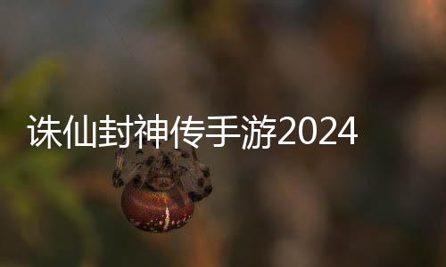 诛仙封神传手游2024下载