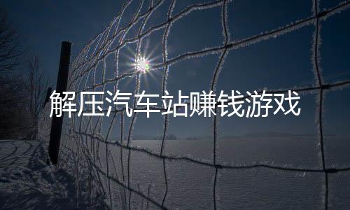 解压汽车站赚钱游戏下载