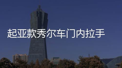 起亚款秀尔车门内拉手 车门内把手灰色 电镀亮原厂汽车配件下载