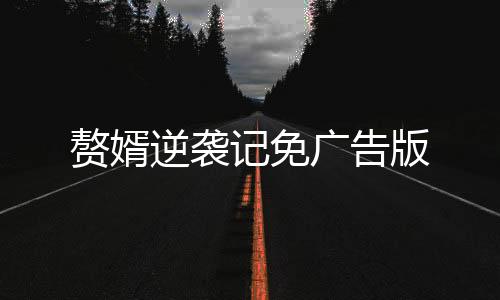 赘婿逆袭记免广告版下载
