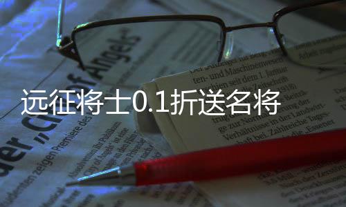 远征将士0.1折送名将免费版下载