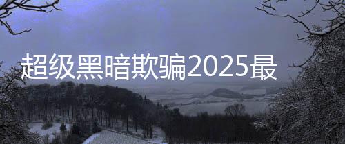 超级黑暗欺骗2025最新版本下载