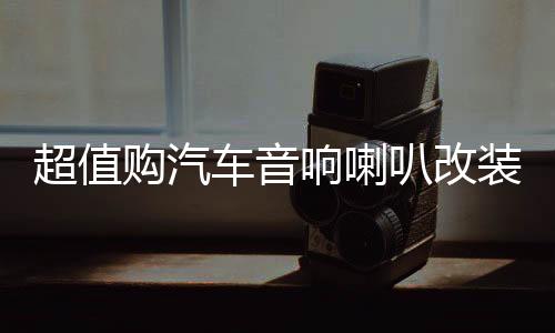 超值购汽车音响喇叭改装套装6.5寸同轴高音头超重低音炮车载安装下载