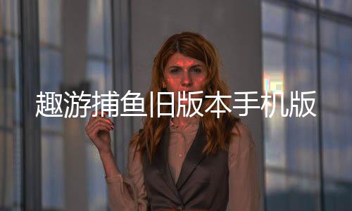 趣游捕鱼旧版本手机版下载