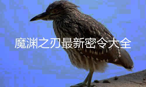 魔渊之刃最新密令大全下载