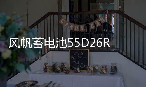 风帆蓄电池55D26R长城哈弗H6/H3/H5/H2/1.5T江淮瑞风原装电瓶60ah下载