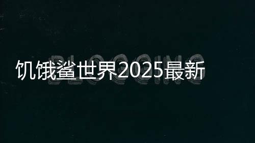 饥饿鲨世界2025最新破解版下载