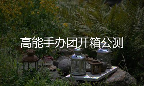 高能手办团开箱公测下载